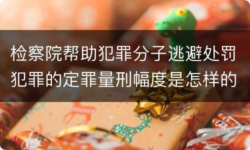 检察院帮助犯罪分子逃避处罚犯罪的定罪量刑幅度是怎样的