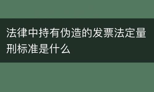 法律中持有伪造的发票法定量刑标准是什么
