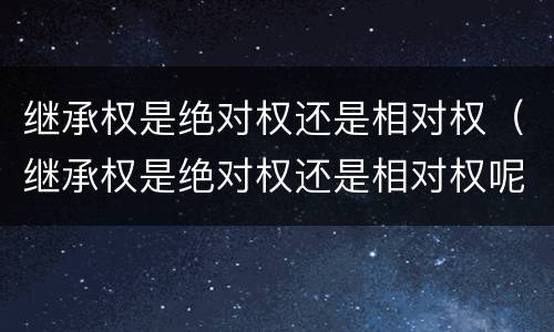 继承权是绝对权还是相对权（继承权是绝对权还是相对权呢）