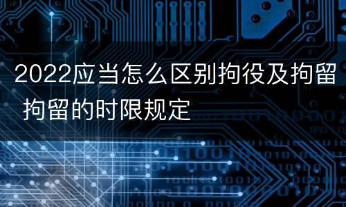 2022应当怎么区别拘役及拘留 拘留的时限规定