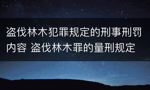 盗伐林木犯罪规定的刑事刑罚内容 盗伐林木罪的量刑规定