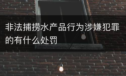 非法捕捞水产品行为涉嫌犯罪的有什么处罚