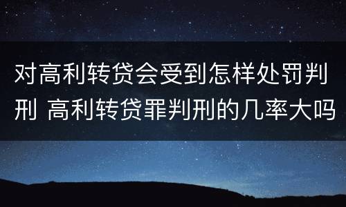 对高利转贷会受到怎样处罚判刑 高利转贷罪判刑的几率大吗
