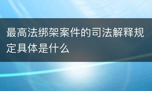 最高法绑架案件的司法解释规定具体是什么