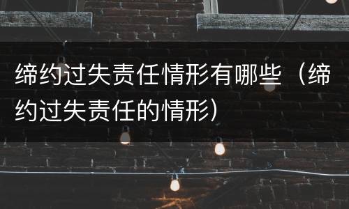 缔约过失责任情形有哪些（缔约过失责任的情形）