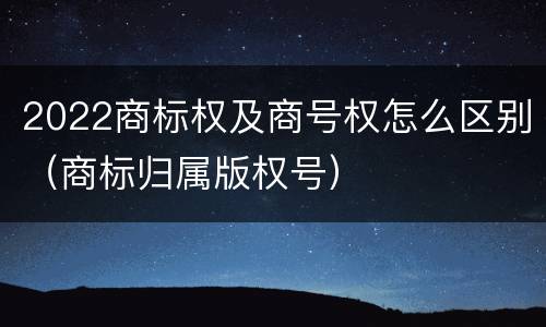 2022商标权及商号权怎么区别（商标归属版权号）