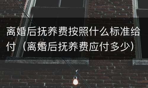 离婚后抚养费按照什么标准给付（离婚后抚养费应付多少）