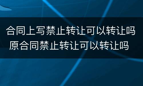 合同上写禁止转让可以转让吗 原合同禁止转让可以转让吗