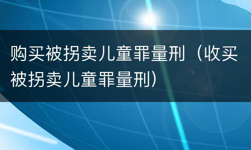 购买被拐卖儿童罪量刑（收买被拐卖儿童罪量刑）