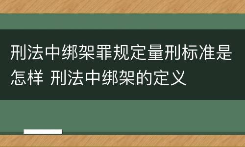 刑法中绑架罪规定量刑标准是怎样 刑法中绑架的定义