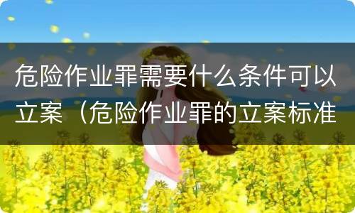 危险作业罪需要什么条件可以立案（危险作业罪的立案标准）
