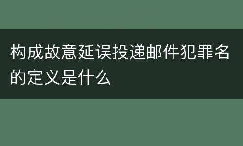 构成故意延误投递邮件犯罪名的定义是什么