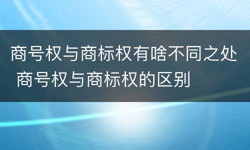 商号权与商标权有啥不同之处 商号权与商标权的区别