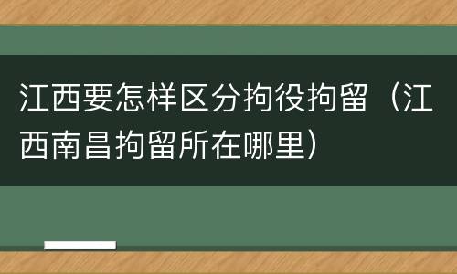 江西要怎样区分拘役拘留（江西南昌拘留所在哪里）