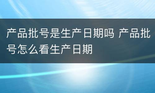产品批号是生产日期吗 产品批号怎么看生产日期