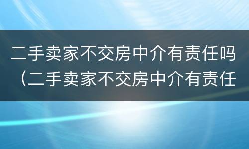 二手卖家不交房中介有责任吗（二手卖家不交房中介有责任吗安全吗）