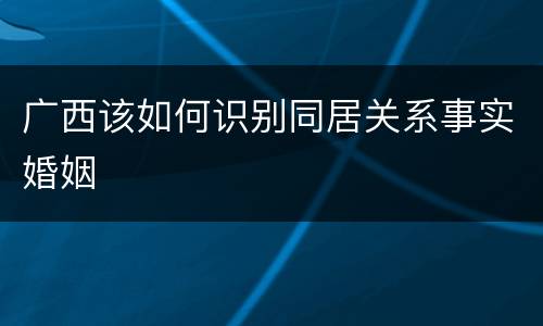 广西该如何识别同居关系事实婚姻