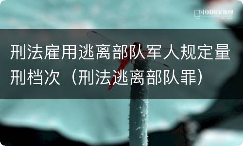 刑法雇用逃离部队军人规定量刑档次（刑法逃离部队罪）