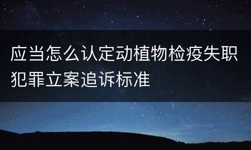 应当怎么认定动植物检疫失职犯罪立案追诉标准