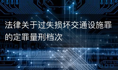 法律关于过失损坏交通设施罪的定罪量刑档次