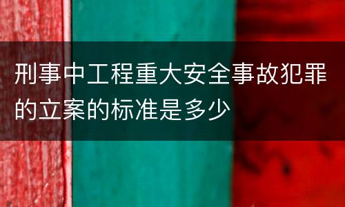 刑事中工程重大安全事故犯罪的立案的标准是多少