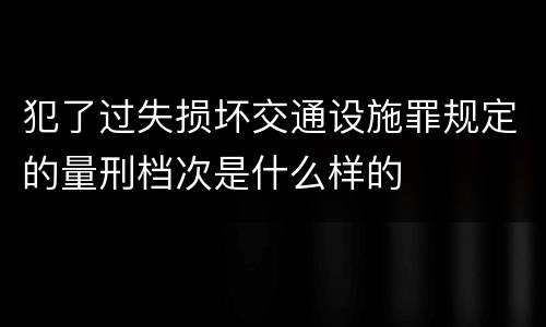 犯了过失损坏交通设施罪规定的量刑档次是什么样的