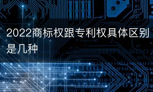2022商标权跟专利权具体区别是几种