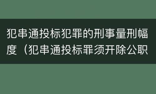 犯串通投标犯罪的刑事量刑幅度（犯串通投标罪须开除公职吗）
