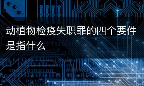 动植物检疫失职罪的四个要件是指什么