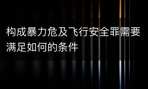 构成暴力危及飞行安全罪需要满足如何的条件