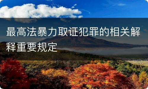 最高法暴力取证犯罪的相关解释重要规定
