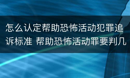 怎么认定帮助恐怖活动犯罪追诉标准 帮助恐怖活动罪要判几年