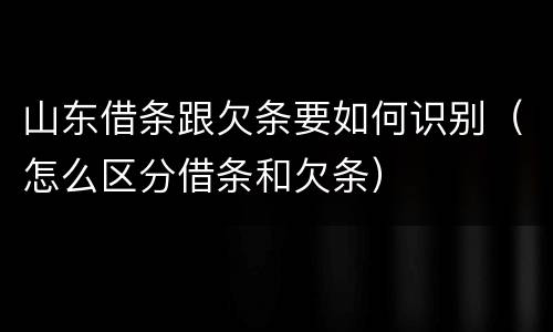 山东借条跟欠条要如何识别（怎么区分借条和欠条）