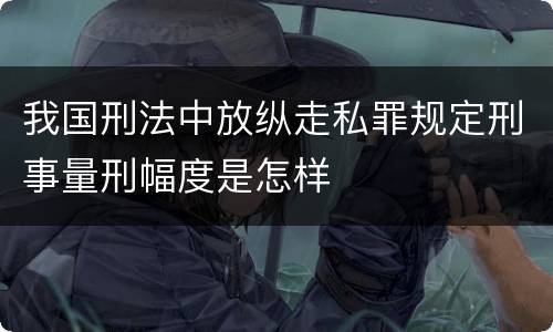 我国刑法中放纵走私罪规定刑事量刑幅度是怎样