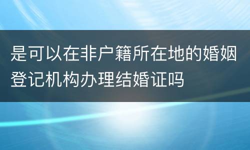 是可以在非户籍所在地的婚姻登记机构办理结婚证吗