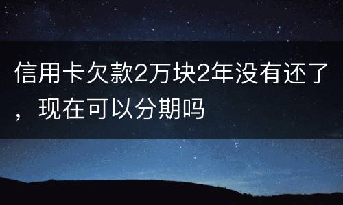信用卡欠款2万块2年没有还了，现在可以分期吗
