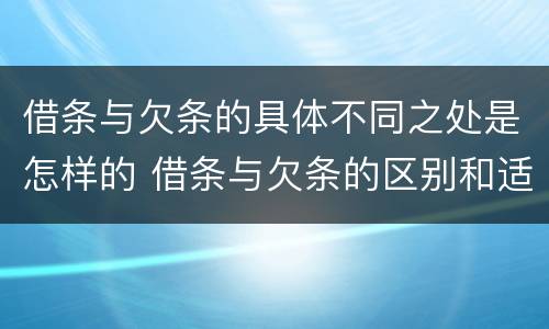 借条与欠条的具体不同之处是怎样的 借条与欠条的区别和适用要点