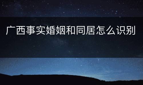广西事实婚姻和同居怎么识别
