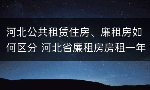 河北公共租赁住房、廉租房如何区分 河北省廉租房房租一年多少钱