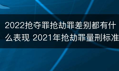 2022抢夺罪抢劫罪差别都有什么表现 2021年抢劫罪量刑标准