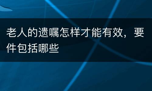 老人的遗嘱怎样才能有效，要件包括哪些