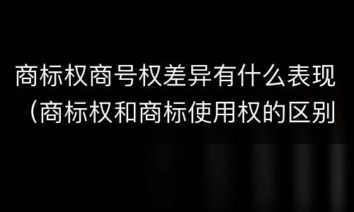 商标权商号权差异有什么表现（商标权和商标使用权的区别）