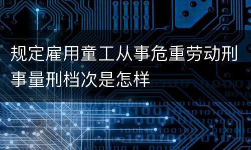 规定雇用童工从事危重劳动刑事量刑档次是怎样