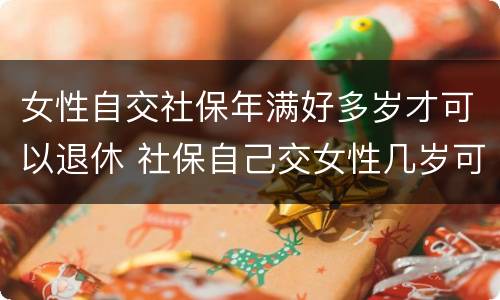 女性自交社保年满好多岁才可以退休 社保自己交女性几岁可以退休