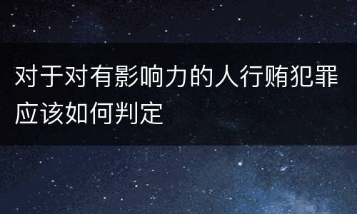 对于对有影响力的人行贿犯罪应该如何判定