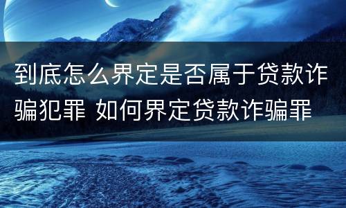 到底怎么界定是否属于贷款诈骗犯罪 如何界定贷款诈骗罪