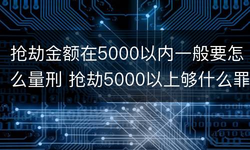 抢劫金额在5000以内一般要怎么量刑 抢劫5000以上够什么罪