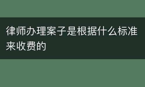 律师办理案子是根据什么标准来收费的