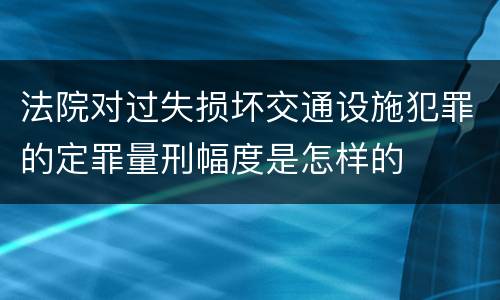 法院对过失损坏交通设施犯罪的定罪量刑幅度是怎样的