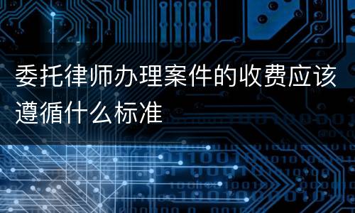 委托律师办理案件的收费应该遵循什么标准